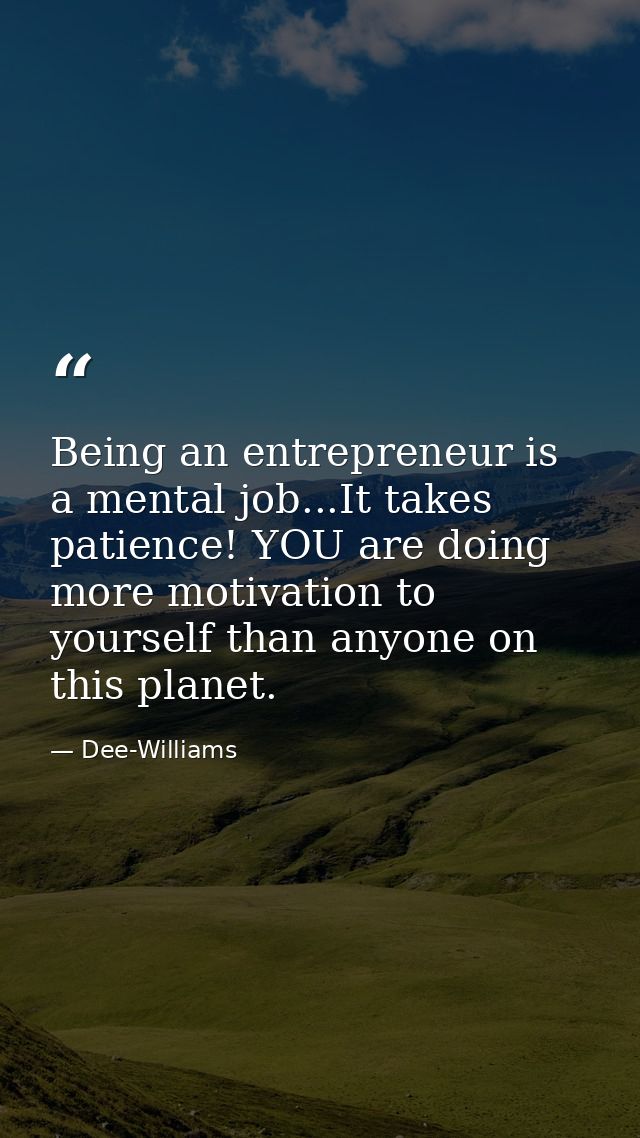 Being an entrepreneur is a mental job...It takes patience! YOU are doing more motivation to yourself than anyone on this — Dee-Williams