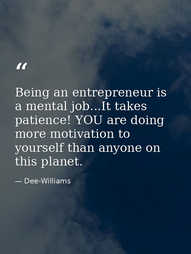 Being an entrepreneur is a mental job...It takes patience! YOU are doing more motivation to yourself than anyone on this — Dee-Williams