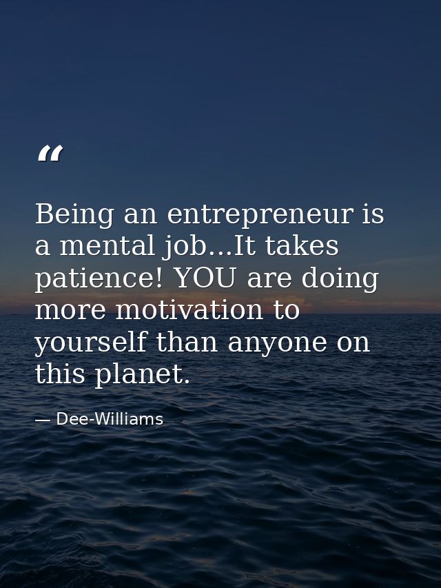 Being an entrepreneur is a mental job...It takes patience! YOU are doing more motivation to yourself than anyone on this — Dee-Williams