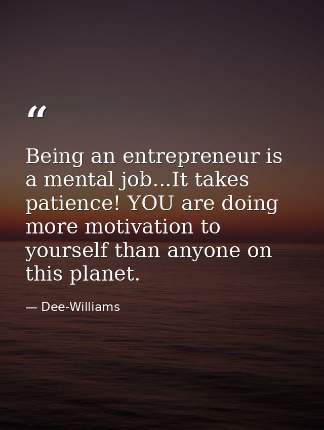 Being an entrepreneur is a mental job...It takes patience! YOU are doing more motivation to yourself than anyone on this — Dee-Williams