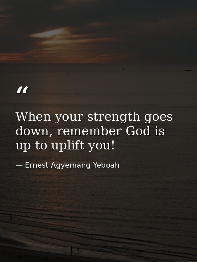 When your strength goes down, remember God is up to uplift you! — Ernest Agyemang Yeboah