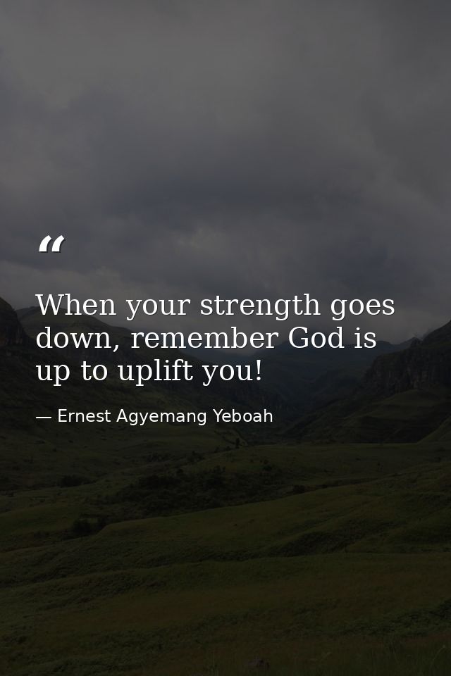 When your strength goes down, remember God is up to uplift you! — Ernest Agyemang Yeboah