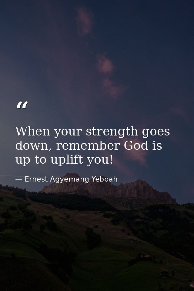 When your strength goes down, remember God is up to uplift you! — Ernest Agyemang Yeboah
