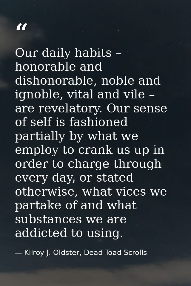Our daily habits – honorable and dishonorable, noble and ignoble, vital and vile – are revelatory. Our sense of self is  — Kilroy J. Oldster, Dead Toad Scrolls