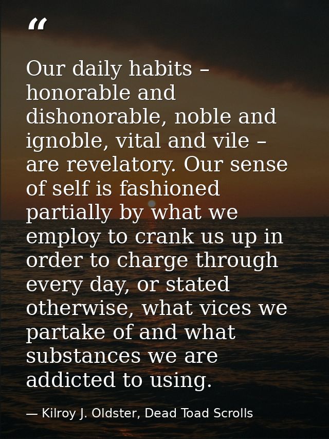 Our daily habits – honorable and dishonorable, noble and ignoble, vital and vile – are revelatory. Our sense of self is  — Kilroy J. Oldster, Dead Toad Scrolls