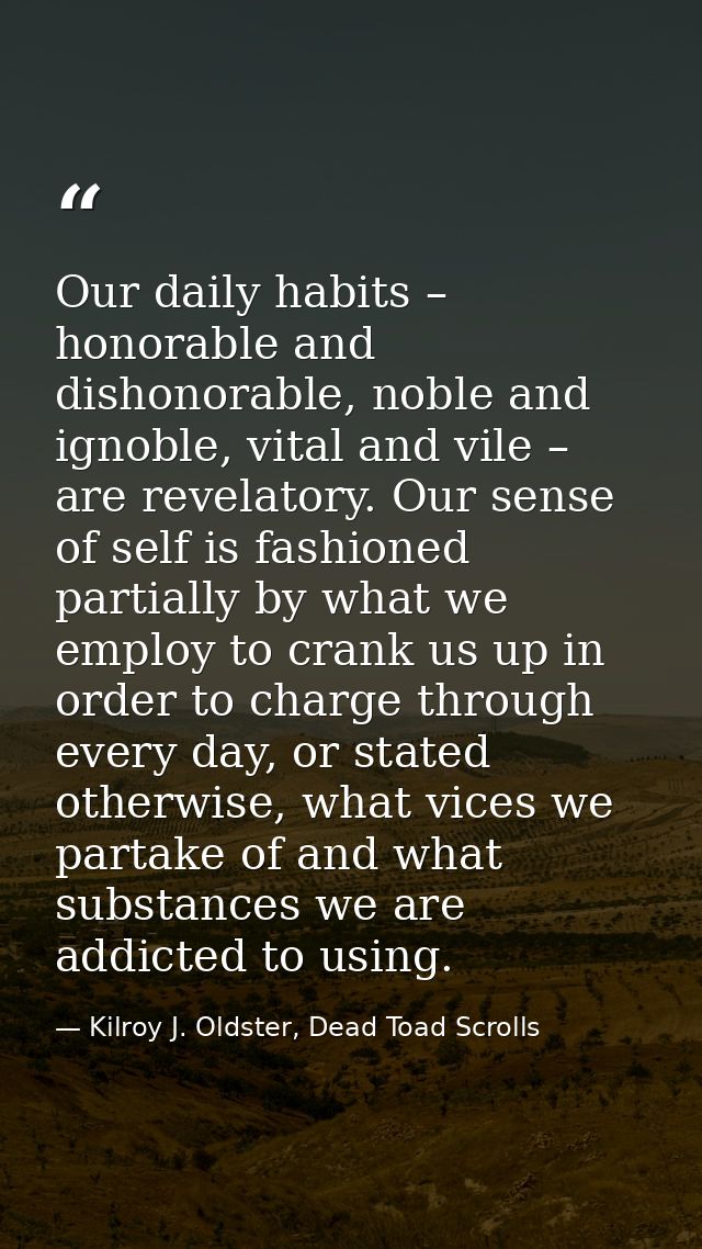 Our daily habits – honorable and dishonorable, noble and ignoble, vital and vile – are revelatory. Our sense of self is  — Kilroy J. Oldster, Dead Toad Scrolls