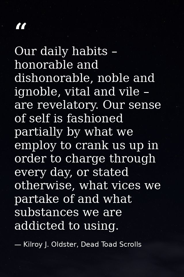 Our daily habits – honorable and dishonorable, noble and ignoble, vital and vile – are revelatory. Our sense of self is  — Kilroy J. Oldster, Dead Toad Scrolls