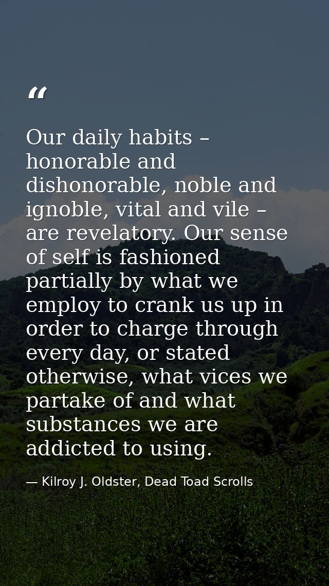 Our daily habits – honorable and dishonorable, noble and ignoble, vital and vile – are revelatory. Our sense of self is  — Kilroy J. Oldster, Dead Toad Scrolls