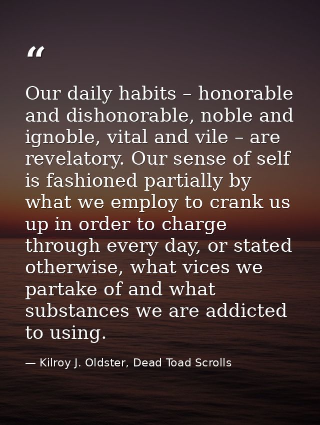 Our daily habits – honorable and dishonorable, noble and ignoble, vital and vile – are revelatory. Our sense of self is  — Kilroy J. Oldster, Dead Toad Scrolls