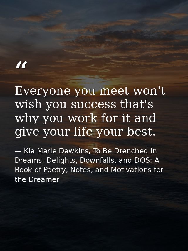 Everyone you meet won't wish you success that's why you work for it and give your life your best. — Kia Marie Dawkins, To Be Drenched in Dreams, Delights, Downfalls, and DOS: A Book of Poetry, Notes, and Motivations for the Dreamer