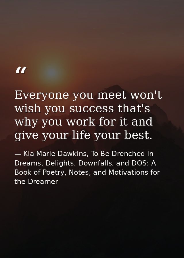 Everyone you meet won't wish you success that's why you work for it and give your life your best. — Kia Marie Dawkins, To Be Drenched in Dreams, Delights, Downfalls, and DOS: A Book of Poetry, Notes, and Motivations for the Dreamer