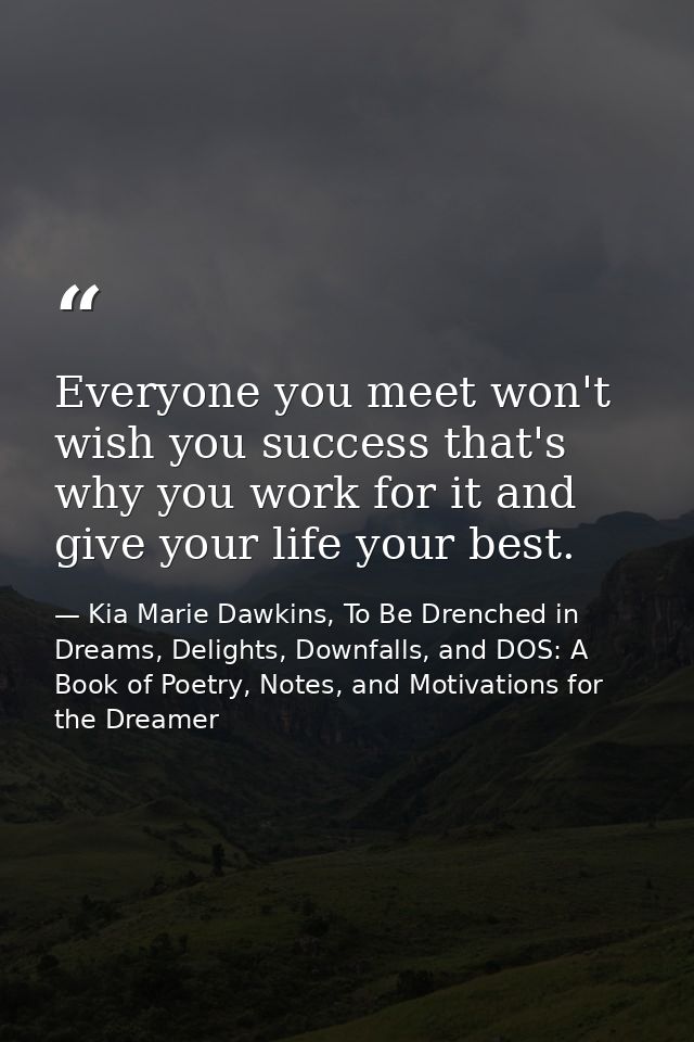 Everyone you meet won't wish you success that's why you work for it and give your life your best. — Kia Marie Dawkins, To Be Drenched in Dreams, Delights, Downfalls, and DOS: A Book of Poetry, Notes, and Motivations for the Dreamer