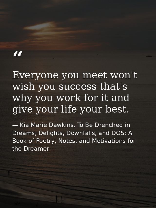 Everyone you meet won't wish you success that's why you work for it and give your life your best. — Kia Marie Dawkins, To Be Drenched in Dreams, Delights, Downfalls, and DOS: A Book of Poetry, Notes, and Motivations for the Dreamer