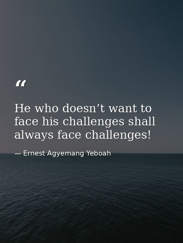 He who doesn’t want to face his challenges shall always face challenges! — Ernest Agyemang Yeboah