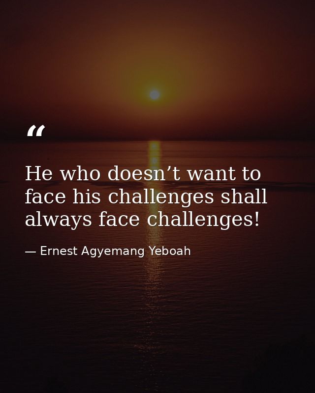 He who doesn’t want to face his challenges shall always face challenges! — Ernest Agyemang Yeboah