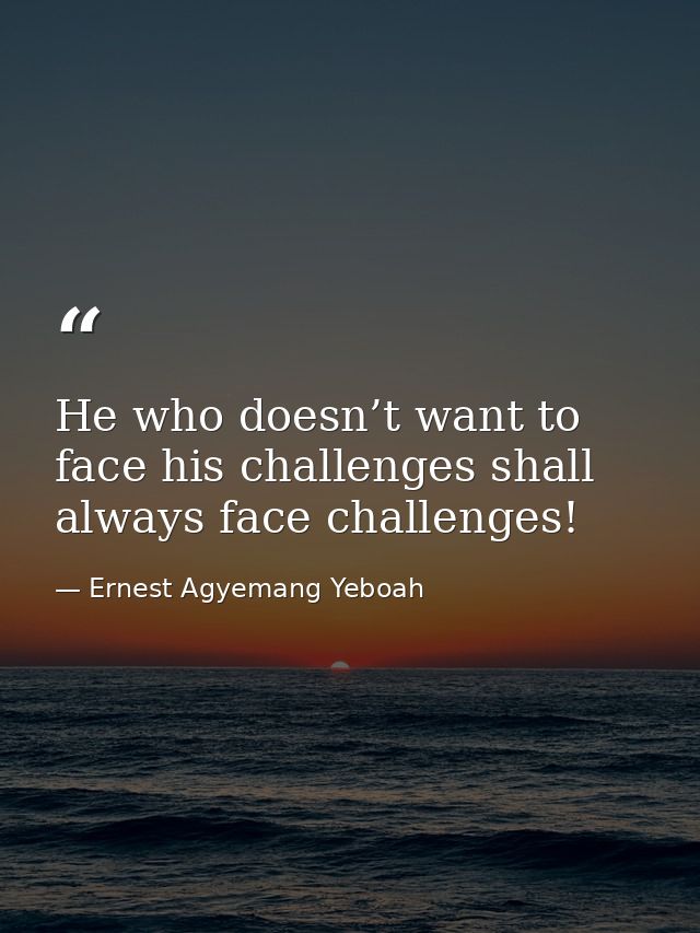 He who doesn’t want to face his challenges shall always face challenges! — Ernest Agyemang Yeboah