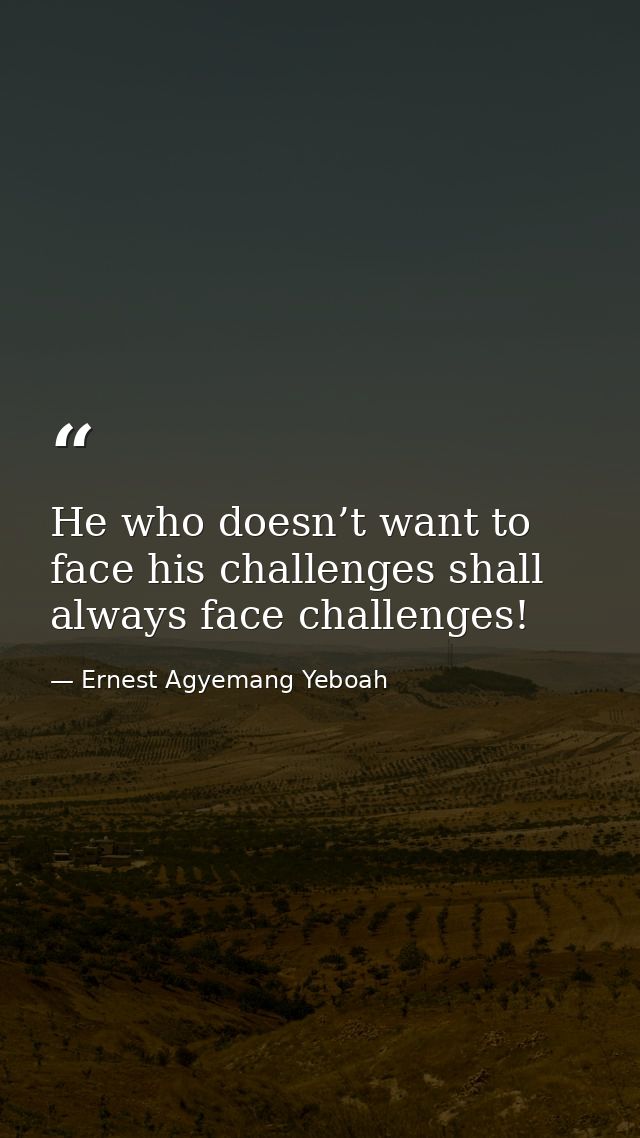 He who doesn’t want to face his challenges shall always face challenges! — Ernest Agyemang Yeboah