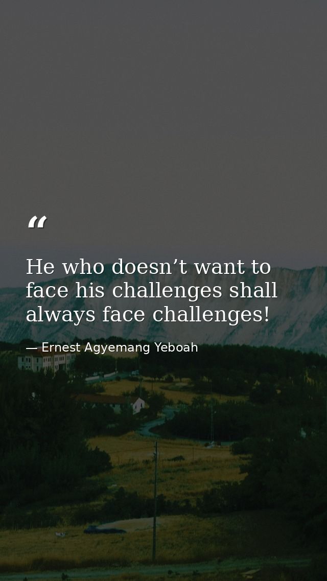 He who doesn’t want to face his challenges shall always face challenges! — Ernest Agyemang Yeboah