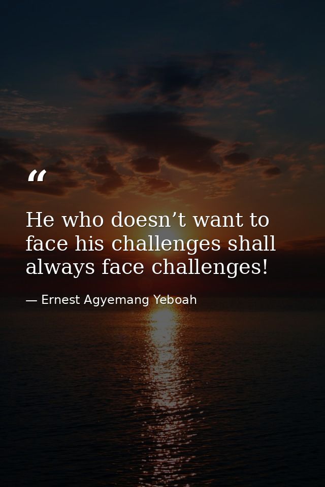 He who doesn’t want to face his challenges shall always face challenges! — Ernest Agyemang Yeboah