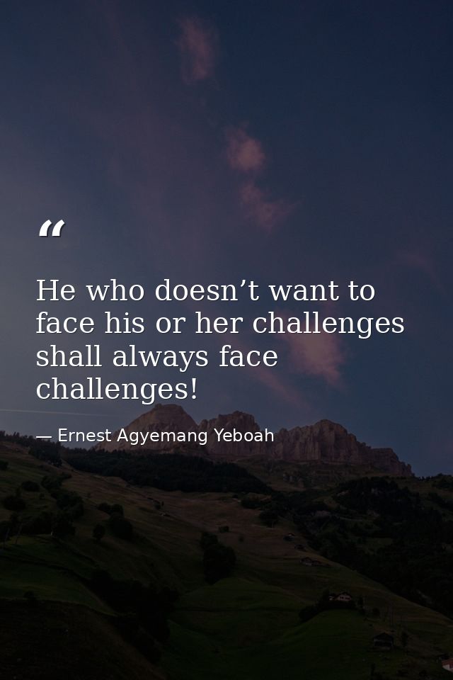 He who doesn’t want to face his or her challenges shall always face challenges! — Ernest Agyemang Yeboah