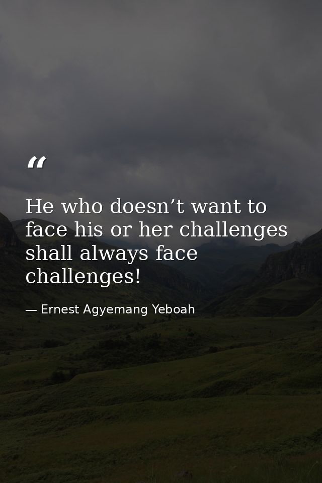 He who doesn’t want to face his or her challenges shall always face challenges! — Ernest Agyemang Yeboah