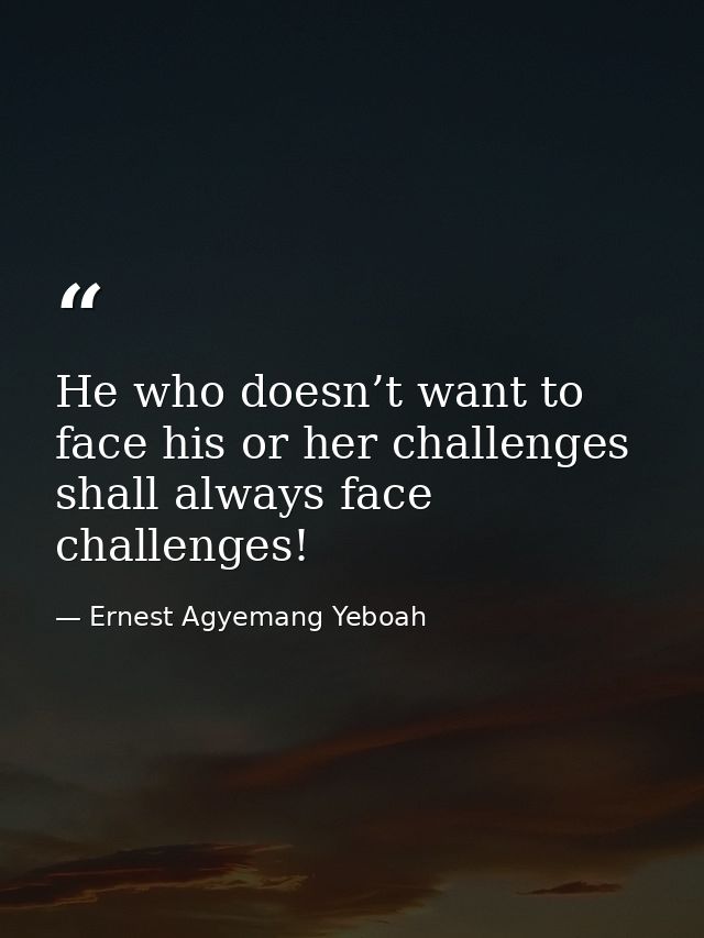 He who doesn’t want to face his or her challenges shall always face challenges! — Ernest Agyemang Yeboah