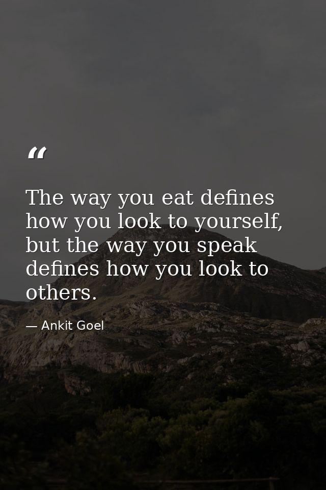 The way you eat defines how you look to yourself, but the way you speak defines how you look to others. — Ankit Goel