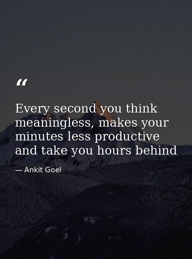 Every second you think meaningless, makes your minutes less productive and take you hours behind — Ankit Goel