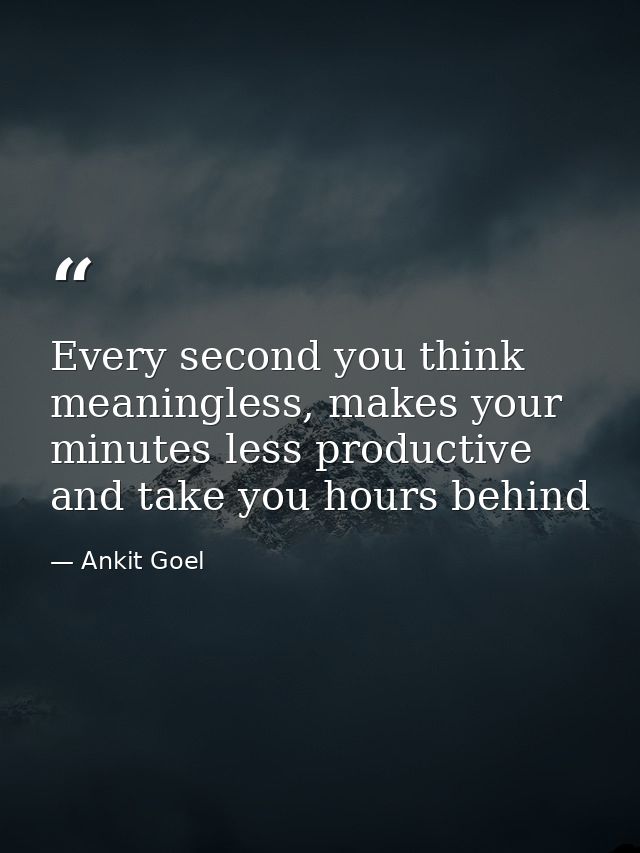 Every second you think meaningless, makes your minutes less productive and take you hours behind — Ankit Goel