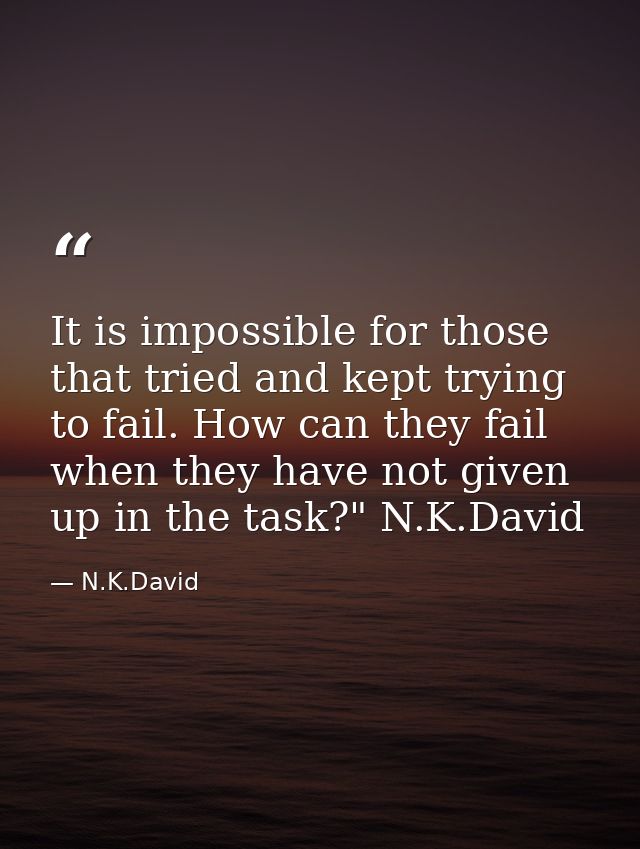 It is impossible for those that tried and kept trying to fail. How can they fail when they have not given up in the task — N.K.David