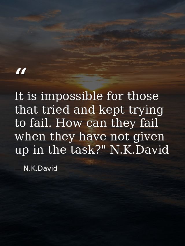 It is impossible for those that tried and kept trying to fail. How can they fail when they have not given up in the task — N.K.David