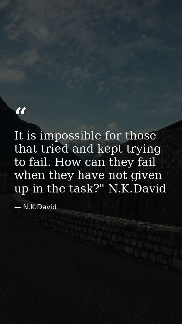 It is impossible for those that tried and kept trying to fail. How can they fail when they have not given up in the task — N.K.David
