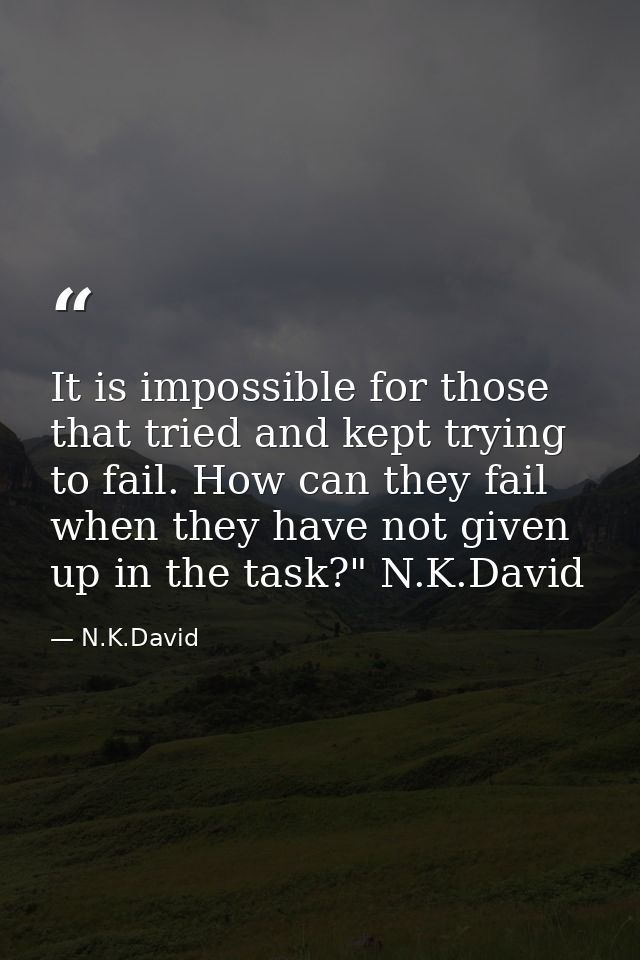 It is impossible for those that tried and kept trying to fail. How can they fail when they have not given up in the task — N.K.David