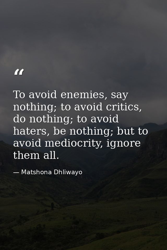 To avoid enemies, say nothing; to avoid critics, do nothing; to avoid haters, be nothing; but to avoid mediocrity, ignor — Matshona Dhliwayo