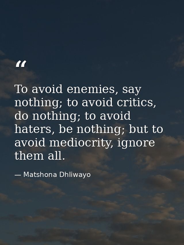 To avoid enemies, say nothing; to avoid critics, do nothing; to avoid haters, be nothing; but to avoid mediocrity, ignor — Matshona Dhliwayo