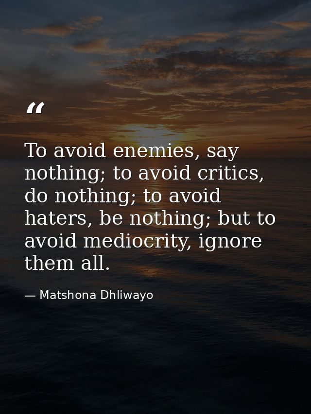 To avoid enemies, say nothing; to avoid critics, do nothing; to avoid haters, be nothing; but to avoid mediocrity, ignor — Matshona Dhliwayo