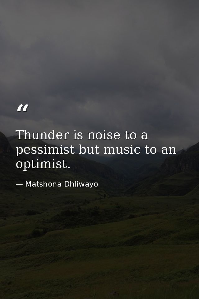 Thunder is noise to a pessimist but music to an optimist. — Matshona Dhliwayo