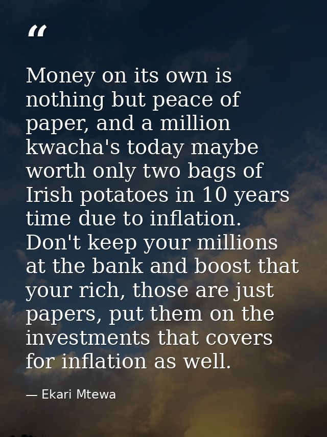 Money on its own is nothing but peace of paper, and a million kwacha's today maybe worth only two bags of Irish potatoes — Ekari Mtewa