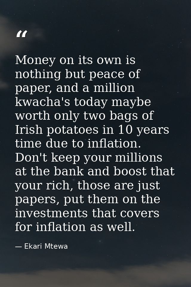 Money on its own is nothing but peace of paper, and a million kwacha's today maybe worth only two bags of Irish potatoes — Ekari Mtewa