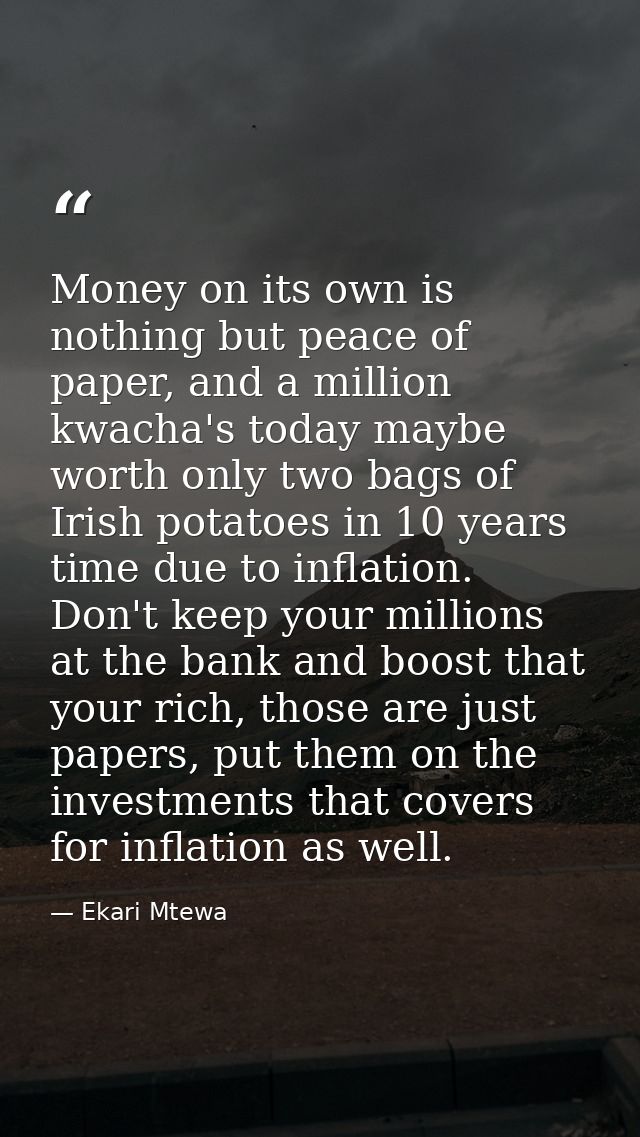 Money on its own is nothing but peace of paper, and a million kwacha's today maybe worth only two bags of Irish potatoes — Ekari Mtewa