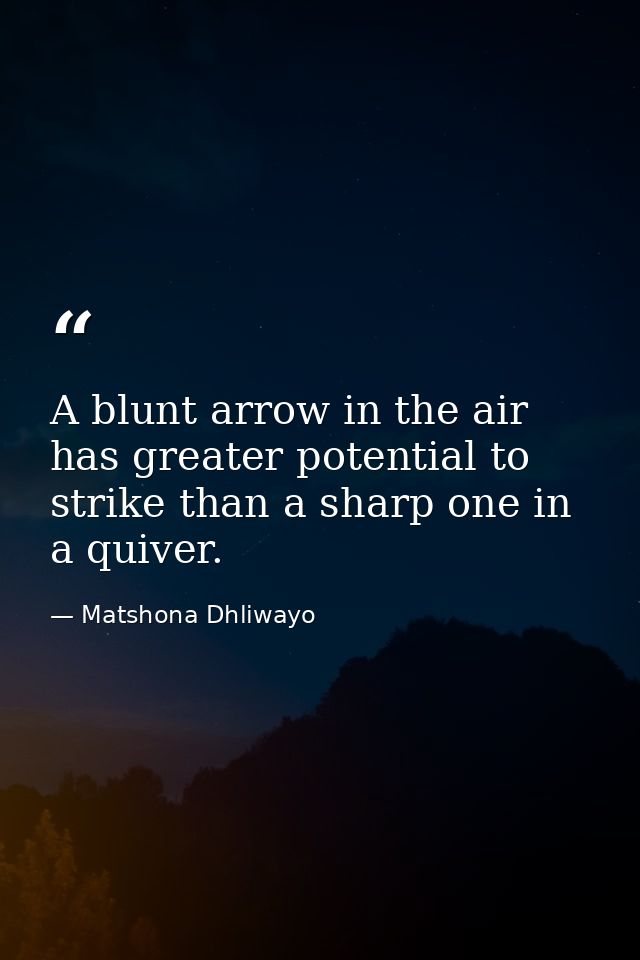 A blunt arrow in the air has greater potential to strike than a sharp one in a quiver. — Matshona Dhliwayo