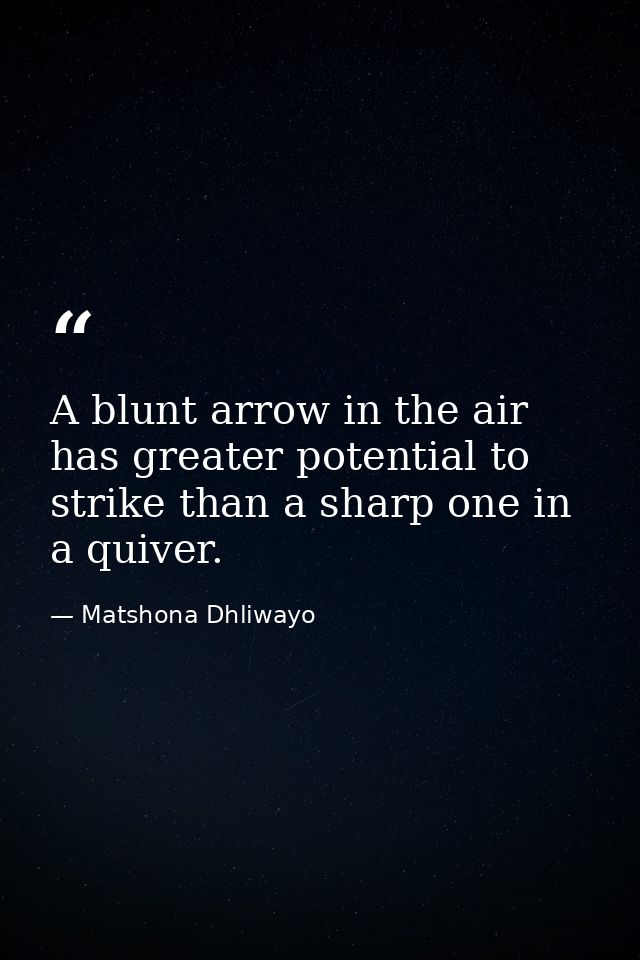 A blunt arrow in the air has greater potential to strike than a sharp one in a quiver. — Matshona Dhliwayo