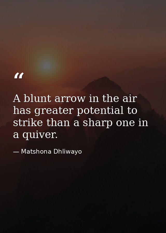 A blunt arrow in the air has greater potential to strike than a sharp one in a quiver. — Matshona Dhliwayo