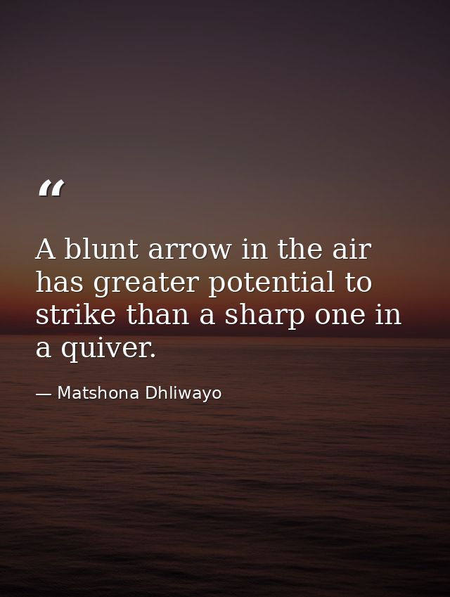 A blunt arrow in the air has greater potential to strike than a sharp one in a quiver. — Matshona Dhliwayo