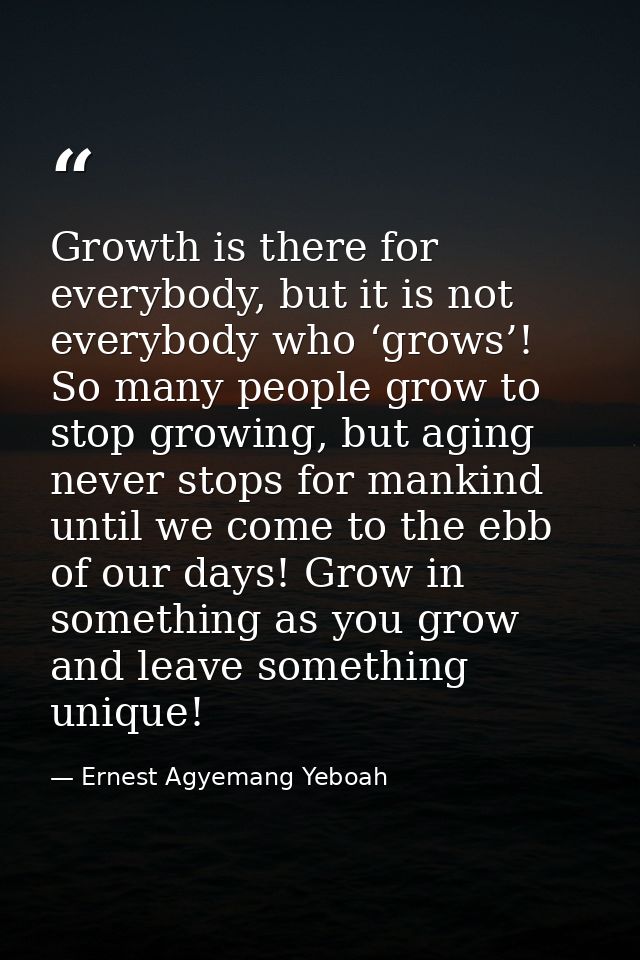 Growth is there for everybody, but it is not everybody who ‘grows’! So many people grow to stop growing, but aging never — Ernest Agyemang Yeboah
