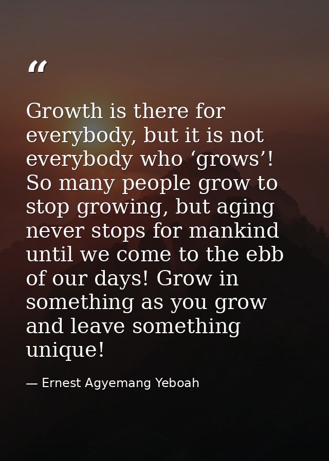 Growth is there for everybody, but it is not everybody who ‘grows’! So many people grow to stop growing, but aging never — Ernest Agyemang Yeboah