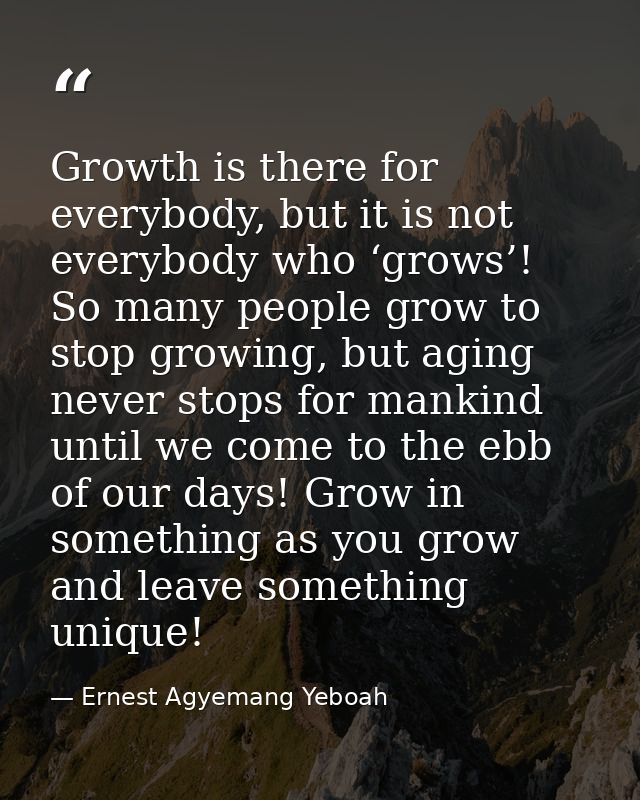 Growth is there for everybody, but it is not everybody who ‘grows’! So many people grow to stop growing, but aging never — Ernest Agyemang Yeboah