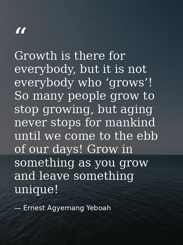 Growth is there for everybody, but it is not everybody who ‘grows’! So many people grow to stop growing, but aging never — Ernest Agyemang Yeboah