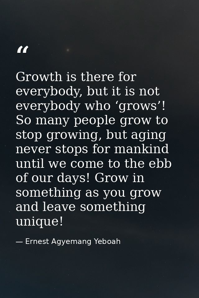 Growth is there for everybody, but it is not everybody who ‘grows’! So many people grow to stop growing, but aging never — Ernest Agyemang Yeboah