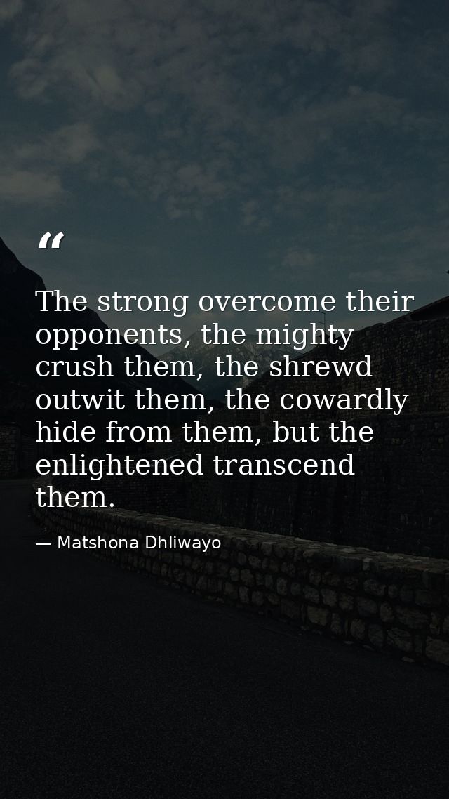 The strong overcome their opponents, the mighty crush them, the shrewd outwit them, the cowardly hide from them, but the — Matshona Dhliwayo